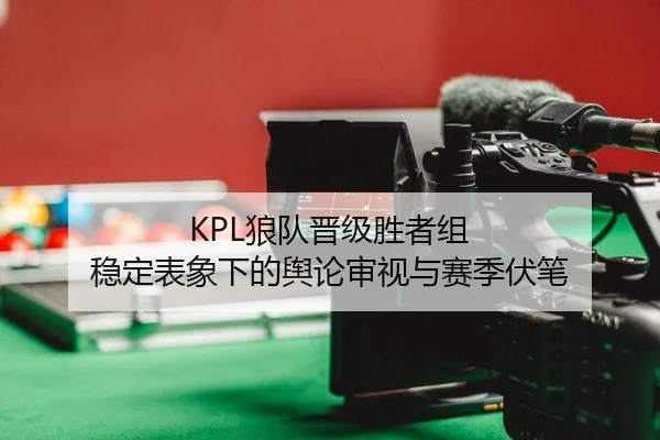 KPL狼队晋级胜者组 稳定表象下的舆论审视与赛季伏笔