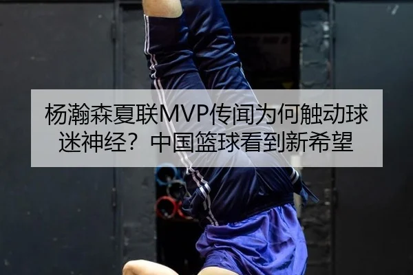 杨瀚森夏联MVP传闻为何触动球迷神经？中国篮球看到新希望